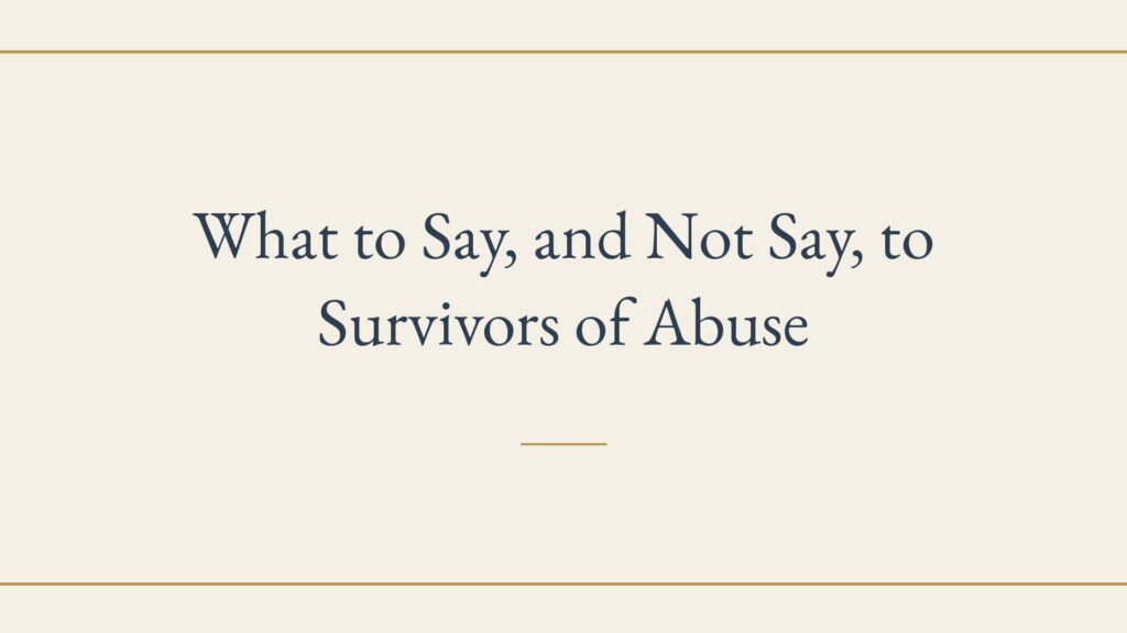 What to Say, and Not Say, to Survivors of Abuse